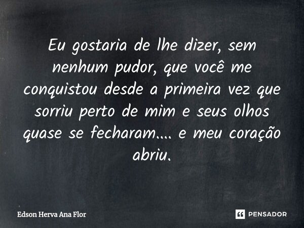 ⁠Eu gostaria de lhe dizer, sem nenhum pudor, que você me conquistou desde a primeira vez que sorriu perto de mim e seus olhos quase se fecharam.... e meu coraçã... Frase de Edson Herva Ana Flor.