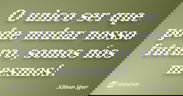 O unico ser que pode mudar nosso futuro, somos nós mesmos!... Frase de Edson Igor.