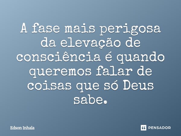 ⁠A fase mais perigosa da elevação de consciência é quando queremos falar de coisas que só Deus sabe.... Frase de Edson Inhala.