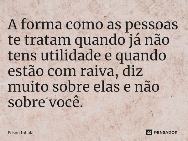 ⁠A forma como as pessoas te tratam quando já não tens utilidade e quando estão com raiva, diz muito sobre elas e não sobre você.... Frase de Edson Inhala.