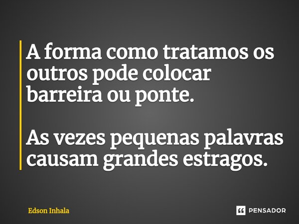 ⁠A forma como tratamos os outros pode colocar barreira ou ponte. As vezes pequenas palavras causam grandes estragos.... Frase de Edson Inhala.