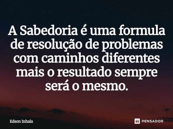 ⁠A Sabedoria é uma formula de resolução de problemas com caminhos diferentes mais o re⁠sultado sempre será o mesmo.... Frase de Edson Inhala.