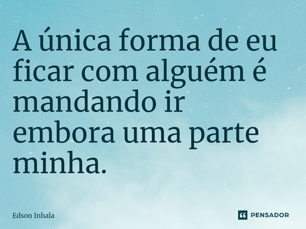 A única ⁠forma de eu ficar com alguém é mandando ir embora uma parte minha.... Frase de Edson Inhala.