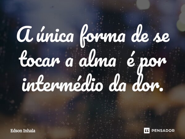 ⁠A única forma de se tocar a alma é por intermédio da dor.... Frase de Edson Inhala.