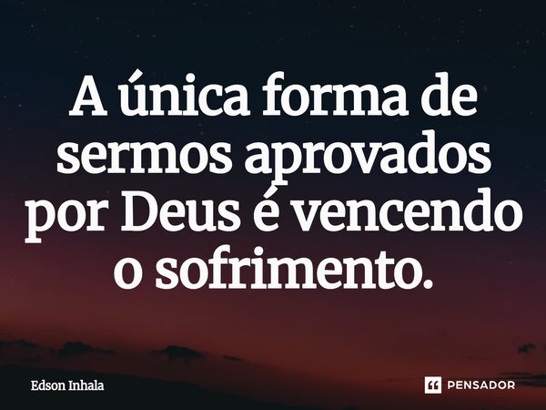 ⁠A única forma de sermos aprovados por Deus é vencendo o sofrimento.... Frase de Edson Inhala.