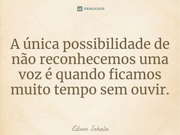 ⁠A única possibilidade de não reconhecemos uma voz é quando ficamos muito tempo sem ouvir.... Frase de Edson Inhala.