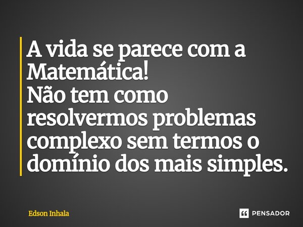 ⁠⁠A vida se parece com a Matemática! Não tem como resolvermos problemas complexo sem termos o domínio dos mais simples.... Frase de Edson Inhala.