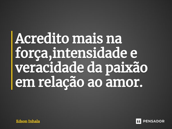 ⁠Acredito mais na força,intensidade e veracidade da paixão em relação ao amor.... Frase de Edson Inhala.