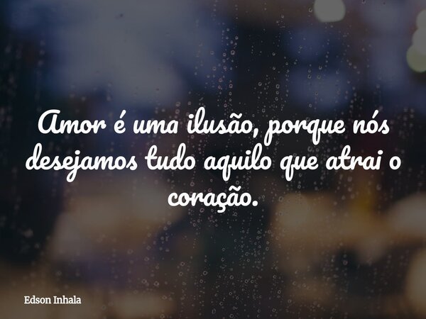Amor é uma ilusão, porque nós desejamos tudo aquilo que atrai o coração.... Frase de Edson Inhala.