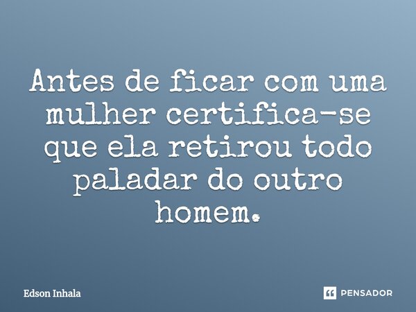 ⁠Antes de ficar com uma mu⁠lher certifica-se que ela retirou todo paladar do outro homem.... Frase de Edson Inhala.
