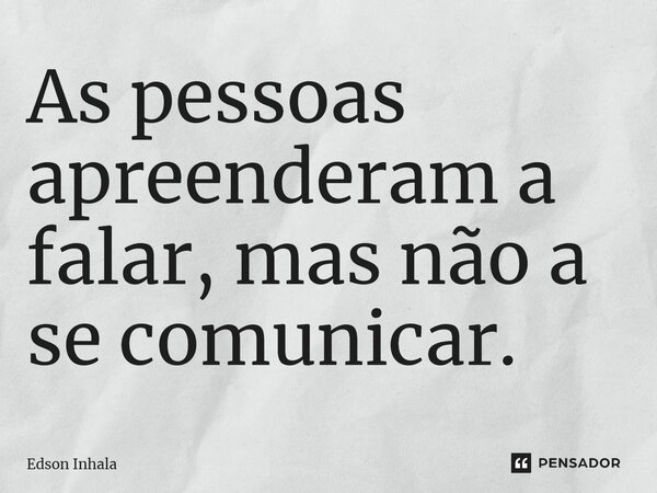 ⁠As pessoas apreenderam a falar, mas não a se comunicar.... Frase de Edson Inhala.