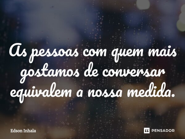⁠⁠As pessoas com quem mais gostamos de conversar equivalem a nossa medida.... Frase de Edson Inhala.