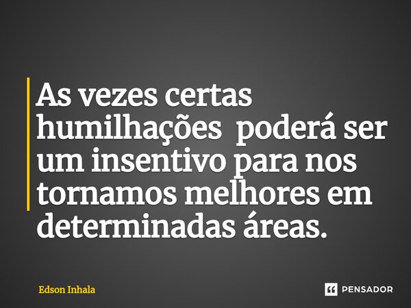 ⁠As vezes certas humilhações poderá ser um insentivo para nos tornamos melhores em determinadas áreas.... Frase de Edson Inhala.