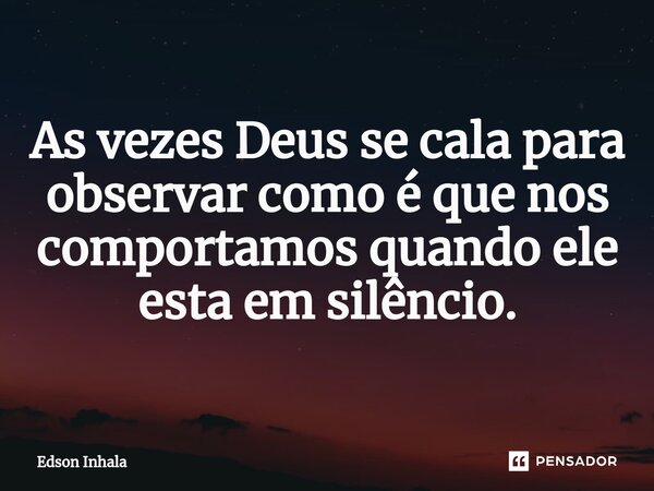 As vezes Deus se cala para observar como é que nos comportamos quando ele esta em silêncio.... Frase de Edson Inhala.