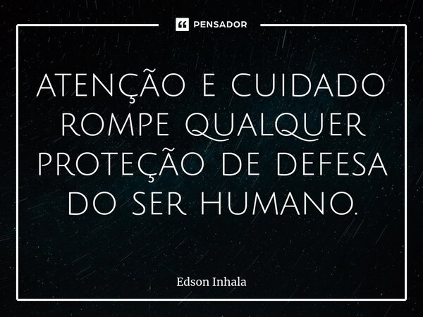 ⁠atenção e cuidado rompe qualquer proteção de defesa do ser humano.... Frase de Edson Inhala.