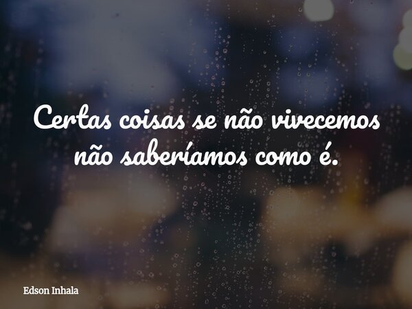 Certas coisas se não vivecemos não saberíamos como é.... Frase de Edson Inhala.
