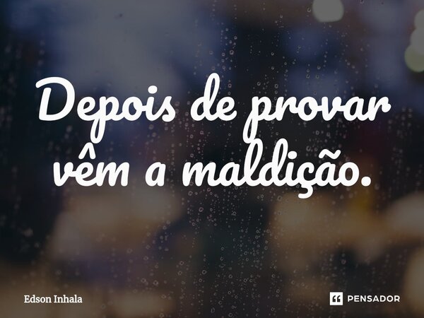 ⁠Depois de provar vêm a maldição.... Frase de Edson Inhala.