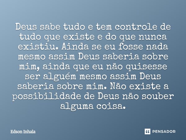 ⁠Deus sabe tudo e tem controle de tudo que existe e do que nunca existiu. Ainda se eu fosse nada mesmo assim Deus saberia sobre mim, ainda que eu não quisesse s... Frase de Edson Inhala.