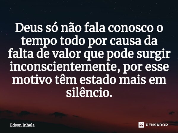 Deus só não fala conosco o tempo todo por causa da ⁠falta de valor que pode surgir inconscientemente, por esse motivo têm estado mais em silêncio.... Frase de Edson Inhala.