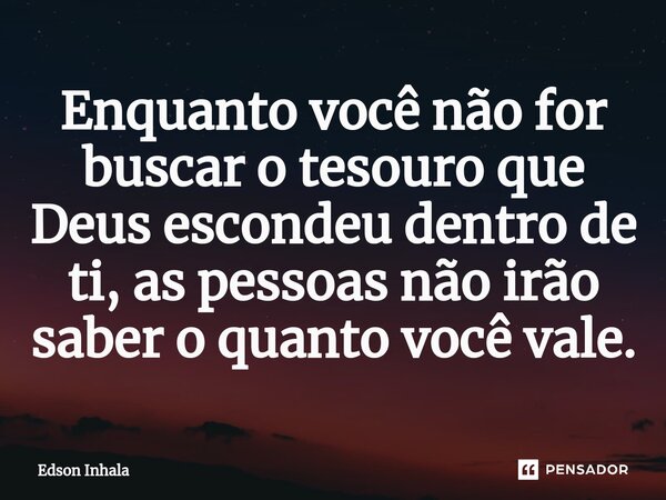 ⁠Enquanto você não for buscar o tesouro que Deus escondeu dentro de ti, as pessoas não irão saber o quanto você vale.... Frase de Edson Inhala.