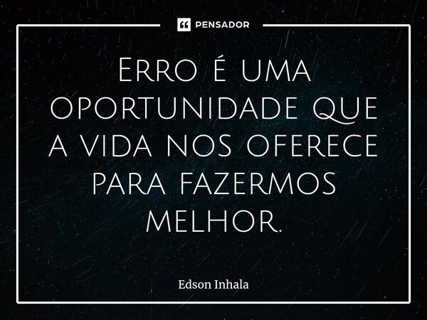 ⁠Erro é uma oportunidade que a vida nos oferece para fazermos melhor.... Frase de Edson Inhala.