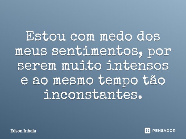 Estou com medo dos meus sentimentos, por serem muito intensos e ao mesmo tempo tão inconstantes.⁠... Frase de Edson Inhala.
