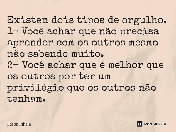 ⁠Existem dois tipos de orgulho. 1- Você achar que não precisa aprender com os outros mesmo não sabendo muito. 2- Você achar que é melhor que os outros por ter u... Frase de Edson Inhala.