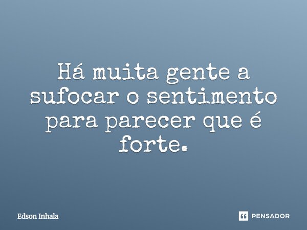 ⁠Há muita gente a sufocar o sentimento para parecer que é forte.... Frase de Edson Inhala.