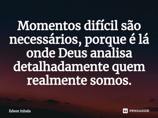 ⁠Momentos difícil são necessários, porque é lá onde Deus analisa detalhadamente quem realmente somos.... Frase de Edson Inhala.