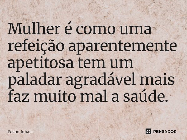 ⁠Mulher é como uma refeição aparentemente apetitosa tem um paladar agradável mais faz muito mal a saúde.... Frase de Edson Inhala.