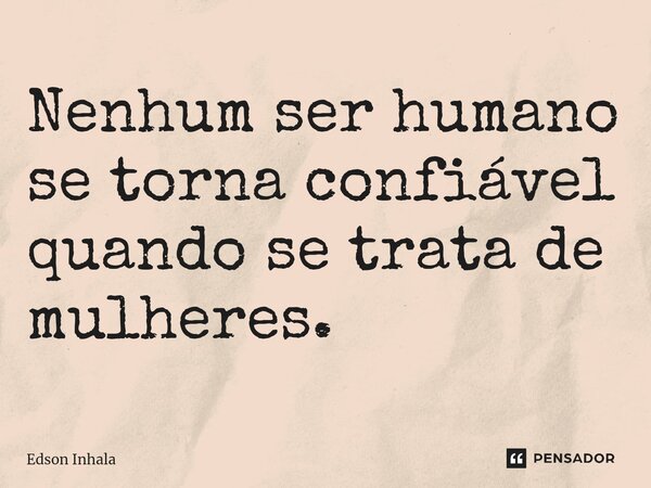 Nenhum ser humano se torna confiável quando se trata de mulheres.⁠... Frase de Edson Inhala.