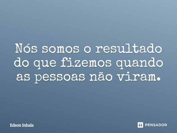 ⁠Nós somos o resultado do que fizemos quando as pessoas não viram.... Frase de Edson Inhala.