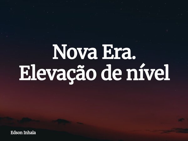 Nova Era. Elevação de nível... Frase de Edson Inhala.