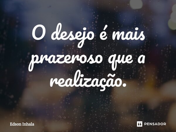 ⁠O desejo é mais prazeroso que a realização.... Frase de Edson Inhala.