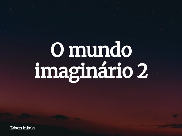 O mundo imaginário 2... Frase de Edson Inhala.