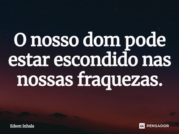 O nosso dom pode estar escondido nas nossas fraquezas.... Frase de Edson Inhala.