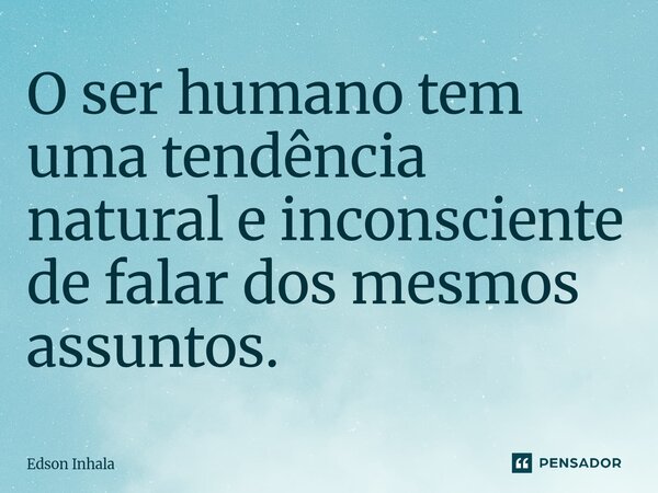 O ser humano tem uma tendência natural e inconsciente de falar dos mesmos assuntos.... Frase de Edson Inhala.