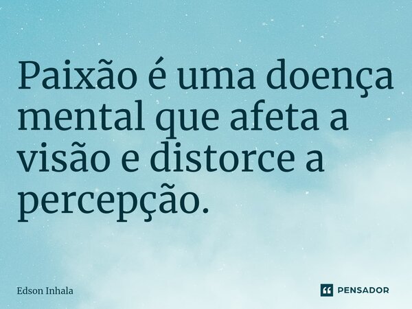 ⁠Paixão é uma doença mental que afeta a visão e distorce a percepção.... Frase de Edson Inhala.