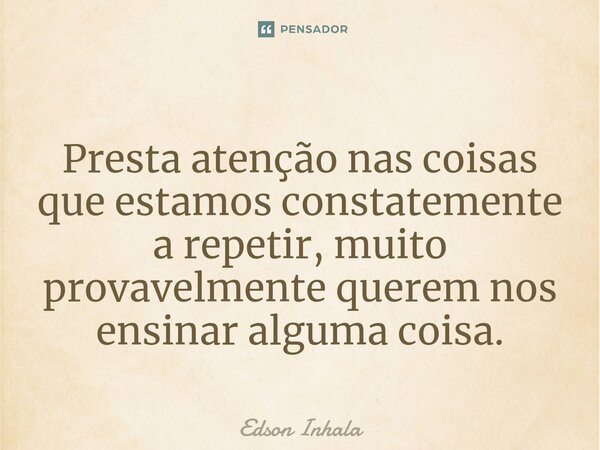 ⁠Presta atenção nas coisas que estamos constatemente a repetir, muito provavelmente querem nos ensinar alguma coisa.... Frase de Edson Inhala.