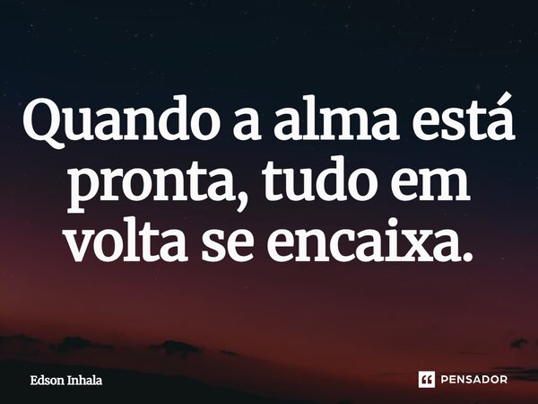 ⁠Quando a alma está pronta, tudo em volta se encaixa.... Frase de Edson Inhala.