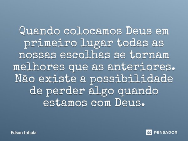 ⁠Quando colocamos Deus em primeiro lugar todas as nossas escolhas se tornam melhores que ⁠as anteriores. Não existe a possibilidade de perder algo quando estamo... Frase de Edson Inhala.