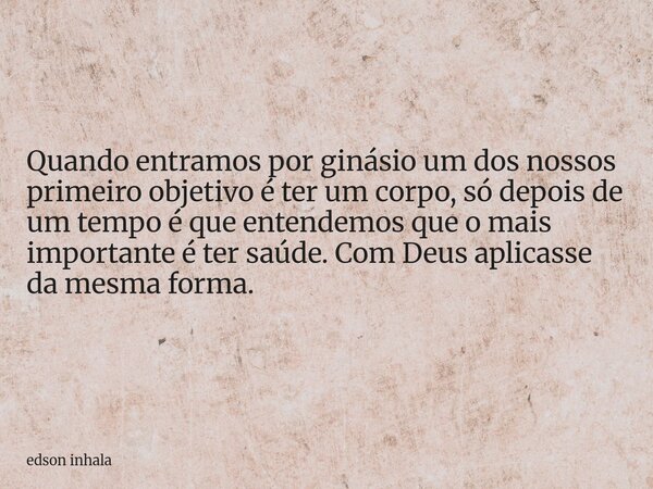 Quando entramos por ginásio um dos nossos primeiro objetivo é ter um corpo, só depois de um tempo é que entendemos que o mais importante é ter saúde. Com Deus a... Frase de edson inhala.
