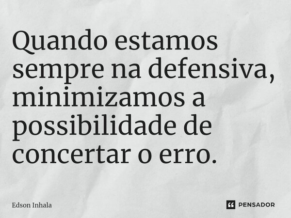 Quando estamos sempre na defensiva, minimi⁠zamos a possibilidade de consertar o erro.... Frase de Edson Inhala.