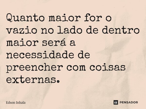 Quanto maior for o vazio no lado de dentro maior será a necessidade de preencher com coisas ⁠externas.... Frase de Edson Inhala.