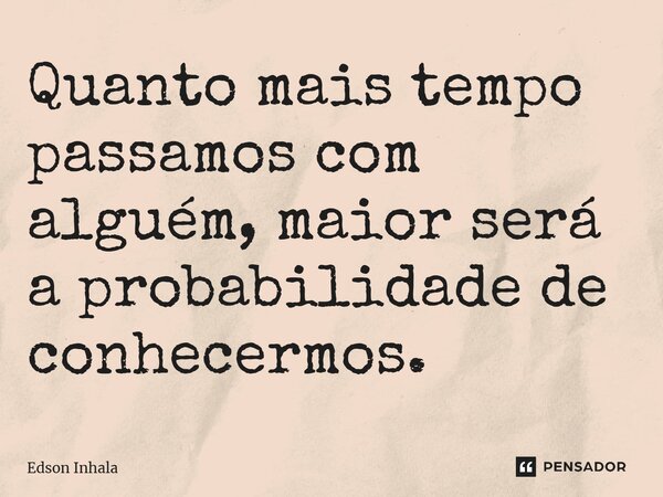 ⁠Quanto mais tempo passamos com alguém, maior será a probabilidade de conhecermos.... Frase de Edson Inhala.
