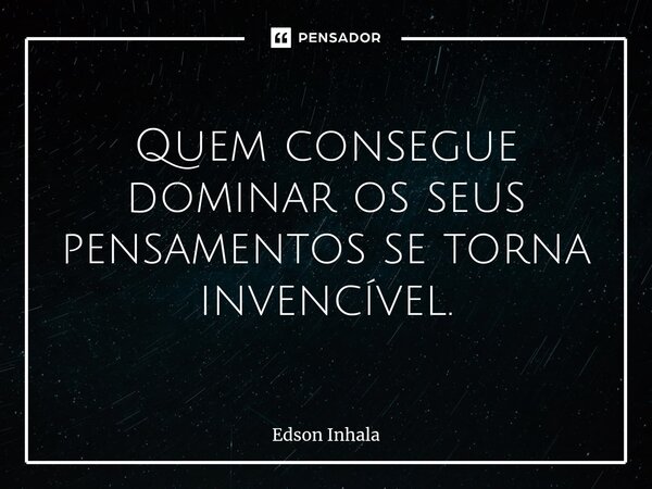 ⁠Quem consegue dominar os seus pensamentos se torna invencível.... Frase de Edson Inhala.