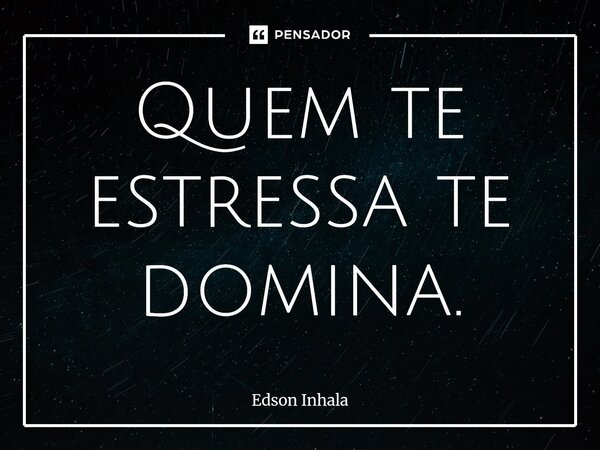 ⁠Quem te estressa te domina.... Frase de Edson Inhala.
