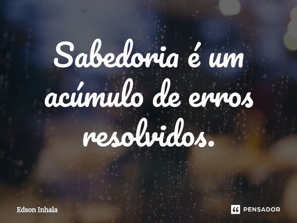 ⁠Sabedoria é um acúmulo de erros resolvidos.... Frase de Edson Inhala.