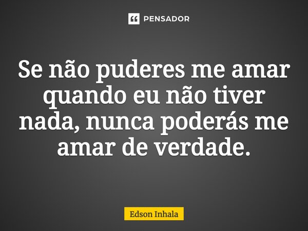 ⁠Se não puderes me amar quando eu não tiver nada, nunca poderás me amar de verdade.... Frase de Edson Inhala.