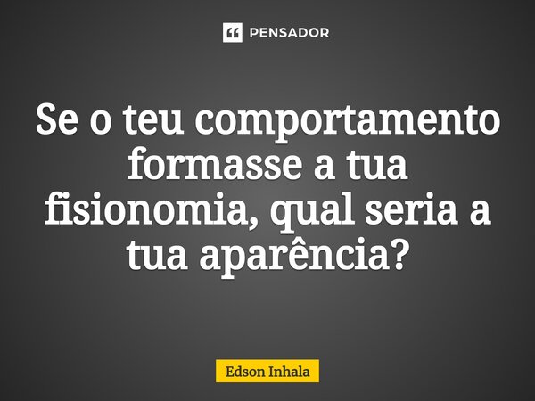 ⁠Se o teu comportamento formasse a tua fisionomia, qual seria a tua aparência?... Frase de Edson Inhala.